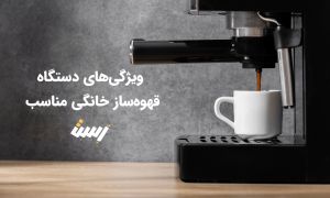 ویژگی‌های دستگاه قهوه‌ساز خانگی مناسب