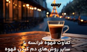 قهوه فرانسوی: تفاوت قهوه فرانسه با سایر روش‌های دم کردن قهوه