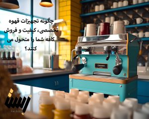 چگونه تجهیزات قهوه تخصصی، کیفیت و فروش کافه شما را متحول می‌کنند؟
