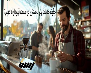 چگونه خدمات بهتر به مشتری در صنعت قهوه ارائه دهیم؟