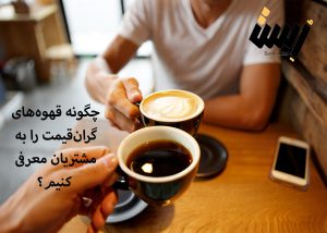 چگونه قهوه‌های گران‌قیمت را به مشتریان معرفی کنیم؟